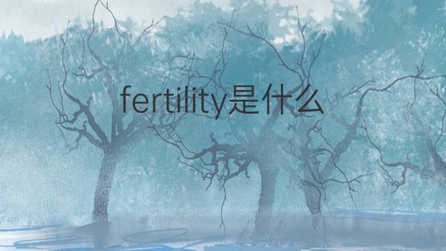 fertility是什么意思 fertility的中文翻译、读音、例句