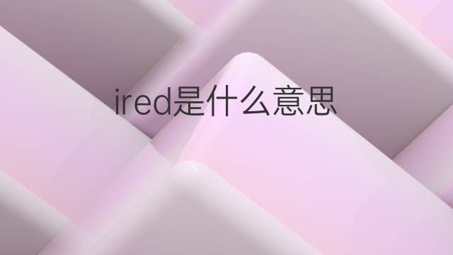 ired是什么意思 ired的中文翻译、读音、例句
