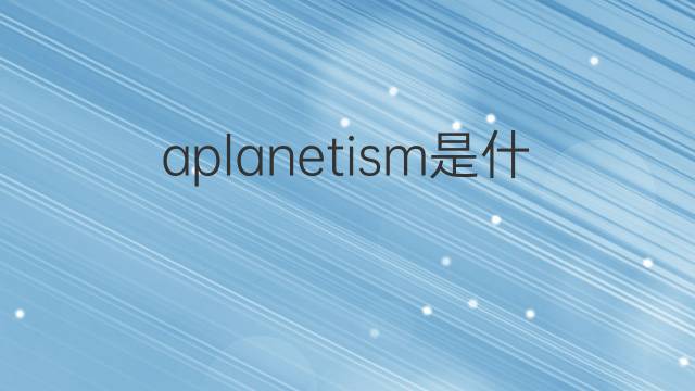 aplanetism是什么意思 aplanetism的中文翻译、读音、例句