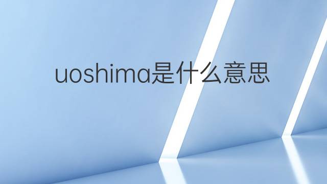 uoshima是什么意思 uoshima的中文翻译、读音、例句