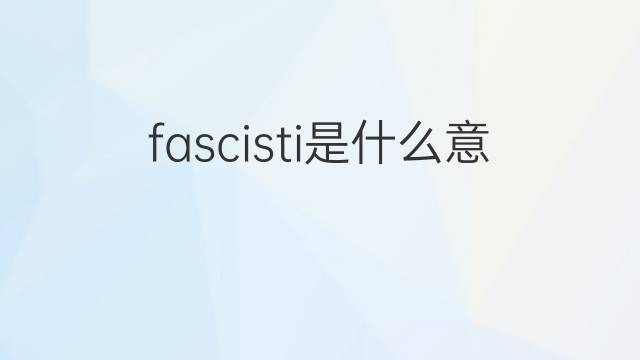 fascisti是什么意思 fascisti的中文翻译、读音、例句