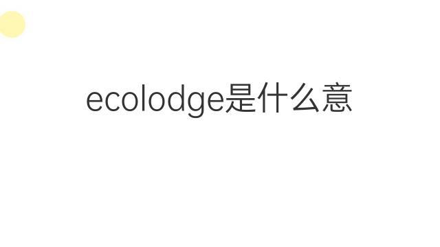 ecolodge是什么意思 ecolodge的中文翻译、读音、例句