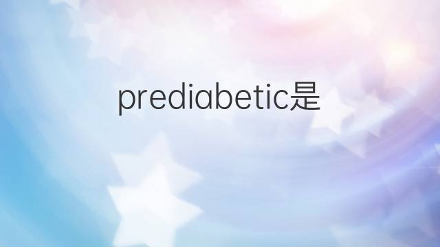 prediabetic是什么意思 prediabetic的中文翻译、读音、例句