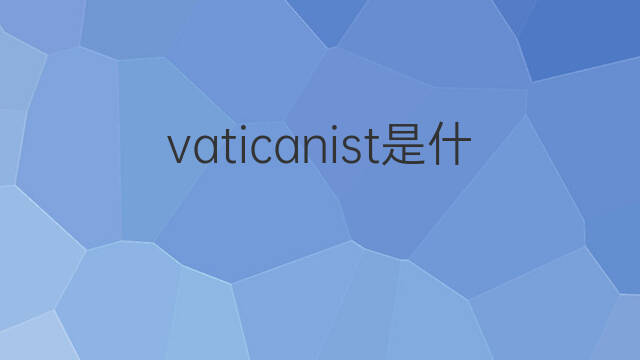 vaticanist是什么意思 vaticanist的中文翻译、读音、例句