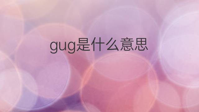 gug是什么意思 gug的中文翻译、读音、例句