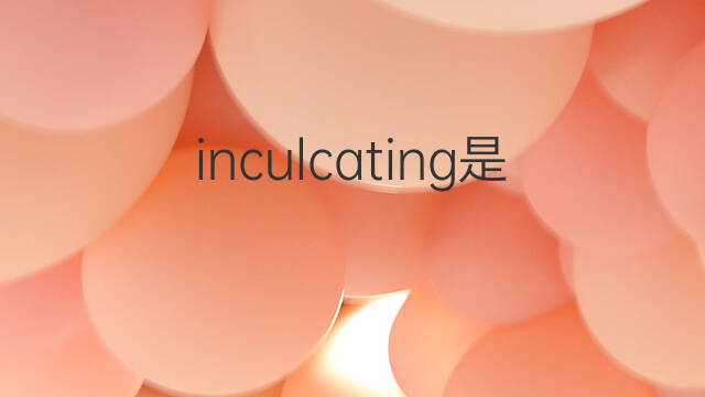 inculcating是什么意思 inculcating的中文翻译、读音、例句
