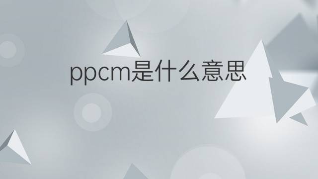 ppcm是什么意思 ppcm的中文翻译、读音、例句
