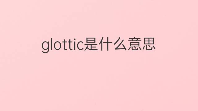 glottic是什么意思 glottic的中文翻译、读音、例句