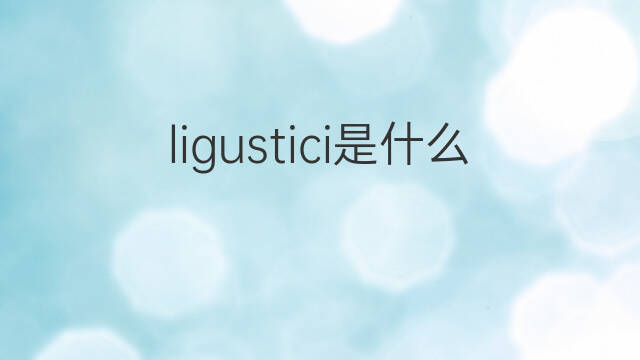 ligustici是什么意思 ligustici的中文翻译、读音、例句