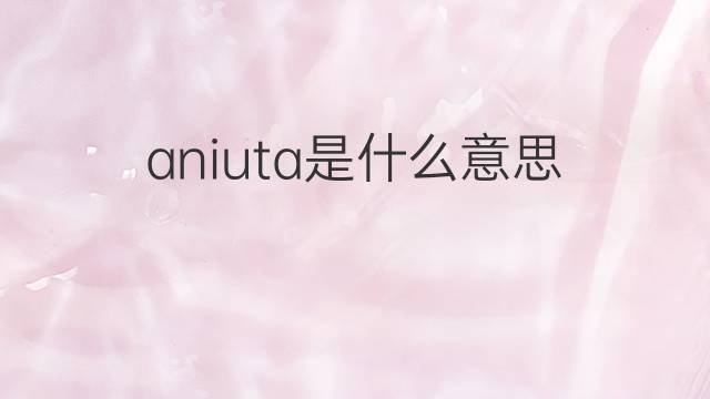 aniuta是什么意思 aniuta的中文翻译、读音、例句