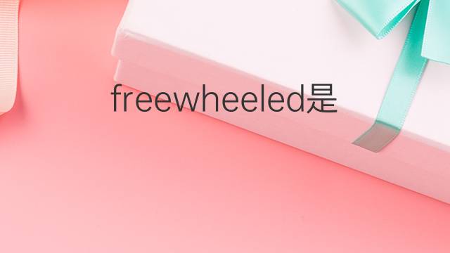 freewheeled是什么意思 freewheeled的中文翻译、读音、例句