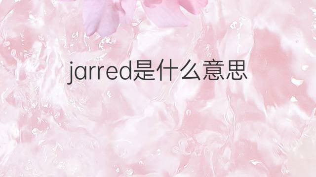 jarred是什么意思 jarred的中文翻译、读音、例句