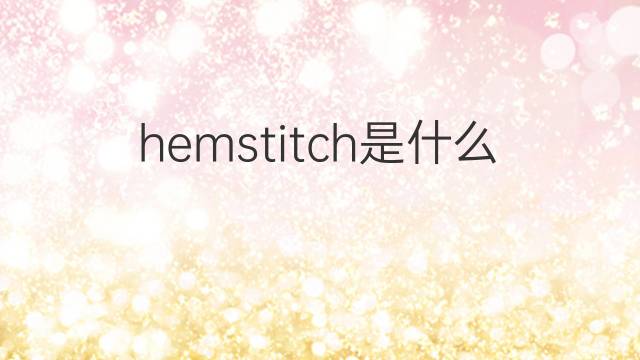 hemstitch是什么意思 hemstitch的中文翻译、读音、例句