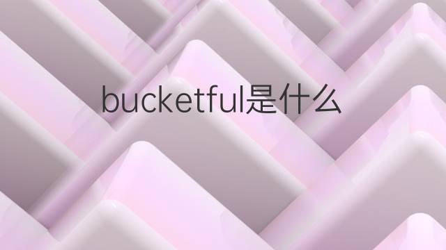 bucketful是什么意思 bucketful的中文翻译、读音、例句