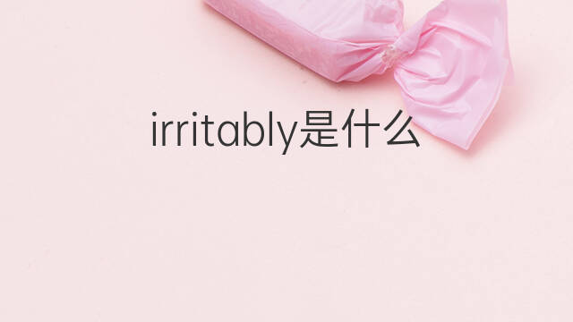 irritably是什么意思 irritably的中文翻译、读音、例句