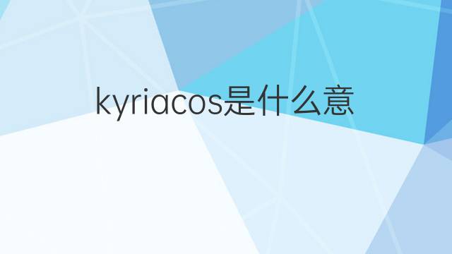 kyriacos是什么意思 kyriacos的中文翻译、读音、例句