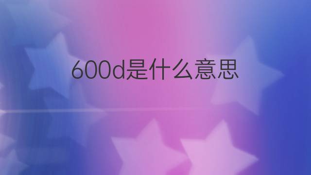 600d是什么意思 600d的中文翻译、读音、例句