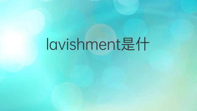 lavishment是什么意思 lavishment的中文翻译、读音、例句
