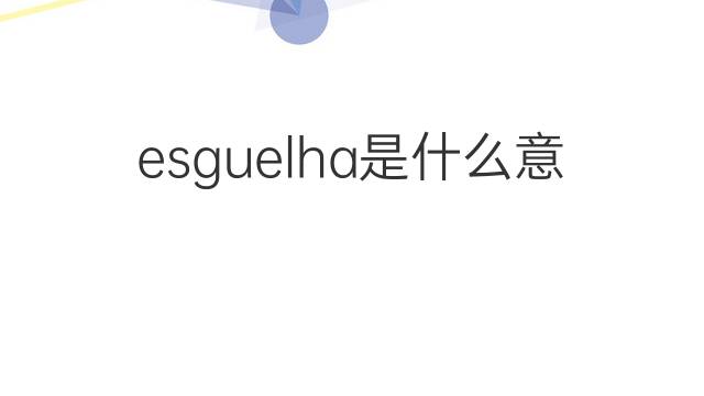 esguelha是什么意思 esguelha的中文翻译、读音、例句