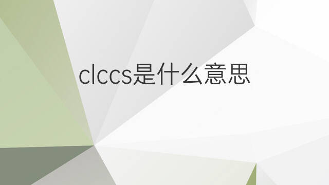 clccs是什么意思 clccs的中文翻译、读音、例句