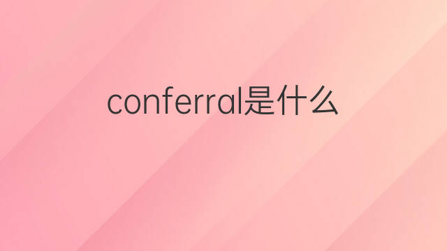 conferral是什么意思 conferral的中文翻译、读音、例句