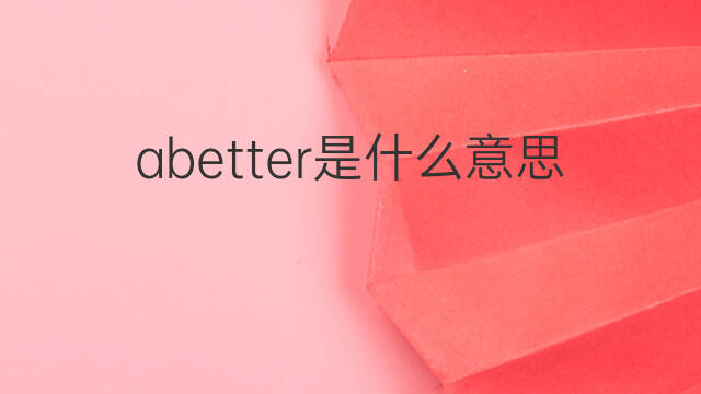 abetter是什么意思 abetter的中文翻译、读音、例句