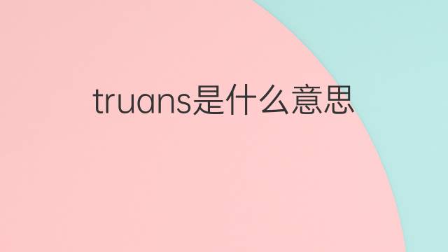 truans是什么意思 truans的中文翻译、读音、例句