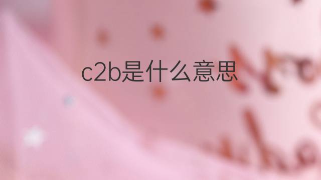 c2b是什么意思 c2b的中文翻译、读音、例句
