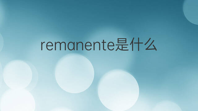 remanente是什么意思 remanente的中文翻译、读音、例句