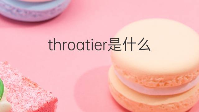 throatier是什么意思 throatier的中文翻译、读音、例句