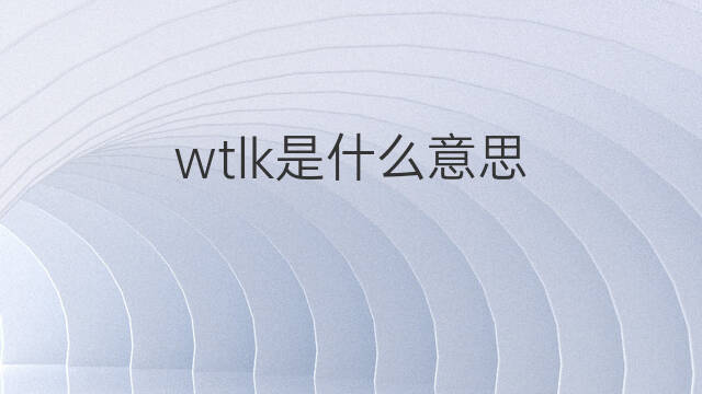 wtlk是什么意思 wtlk的中文翻译、读音、例句