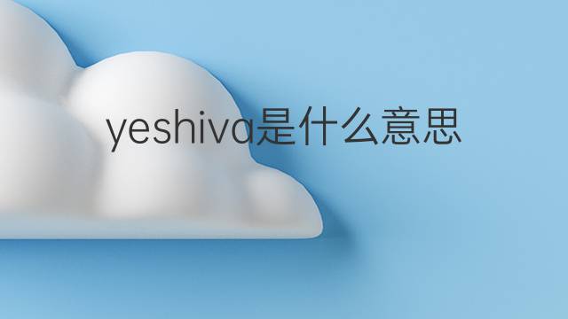 yeshiva是什么意思 yeshiva的中文翻译、读音、例句