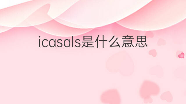 icasals是什么意思 icasals的中文翻译、读音、例句