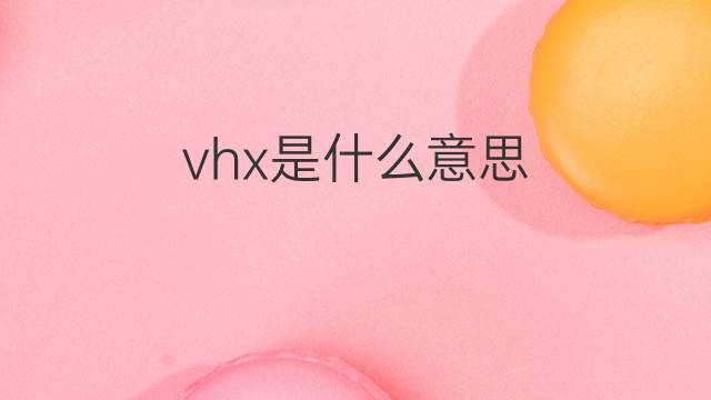 vhx是什么意思 vhx的中文翻译、读音、例句
