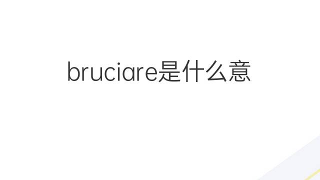 bruciare是什么意思 bruciare的中文翻译、读音、例句