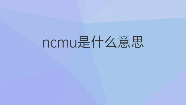 ncmu是什么意思 ncmu的中文翻译、读音、例句