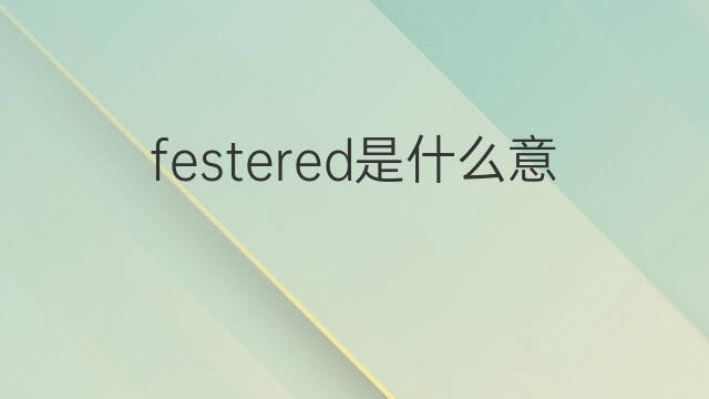 festered是什么意思 festered的中文翻译、读音、例句