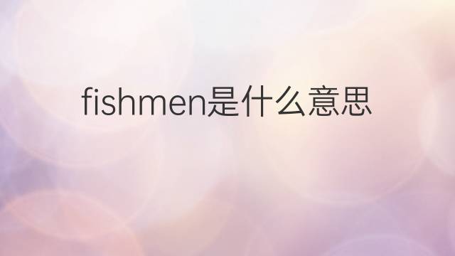 fishmen是什么意思 fishmen的中文翻译、读音、例句