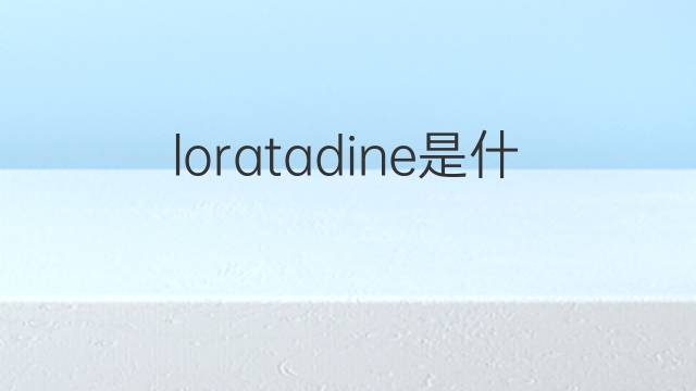 loratadine是什么意思 loratadine的中文翻译、读音、例句
