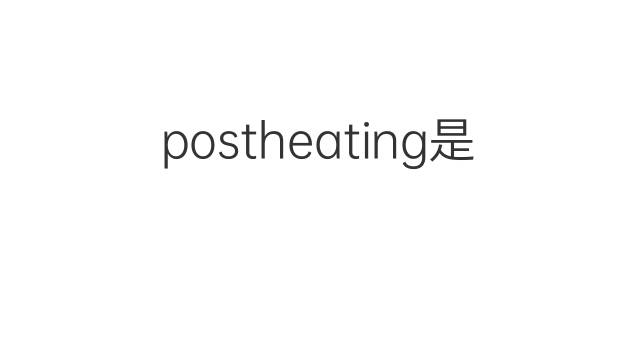 postheating是什么意思 postheating的中文翻译、读音、例句