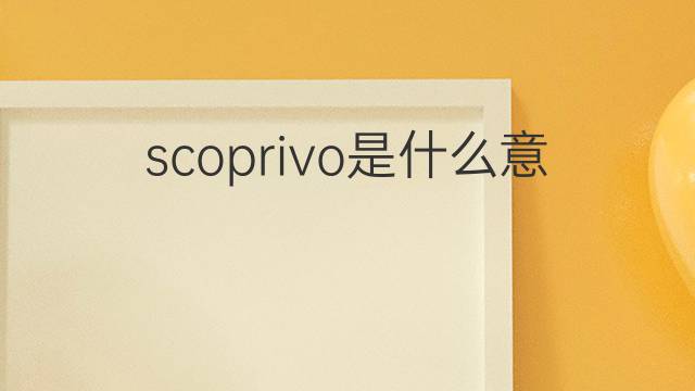 scoprivo是什么意思 scoprivo的中文翻译、读音、例句