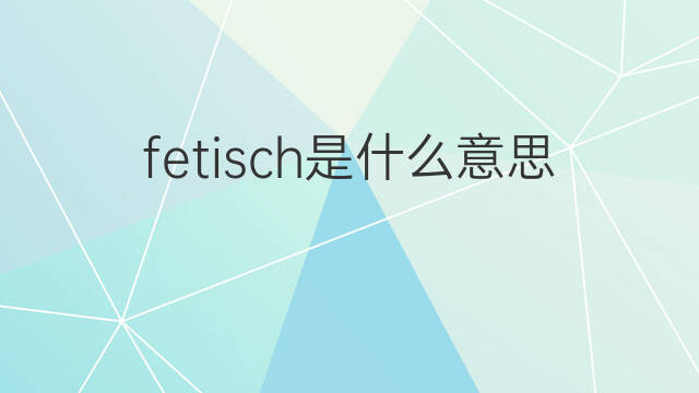 fetisch是什么意思 fetisch的中文翻译、读音、例句