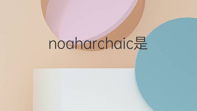 noaharchaic是什么意思 noaharchaic的中文翻译、读音、例句