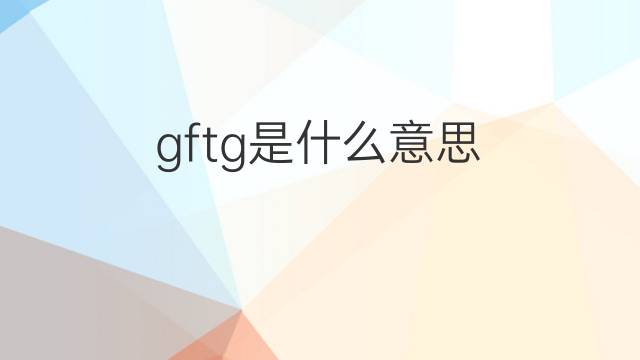 gftg是什么意思 gftg的中文翻译、读音、例句
