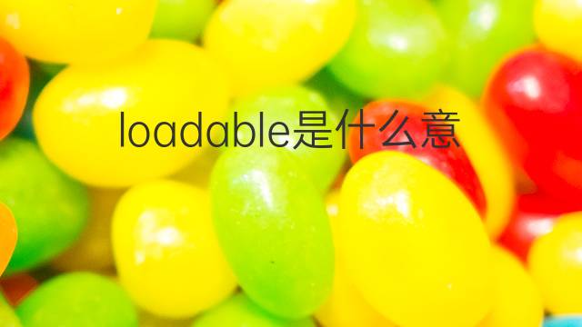 loadable是什么意思 loadable的中文翻译、读音、例句