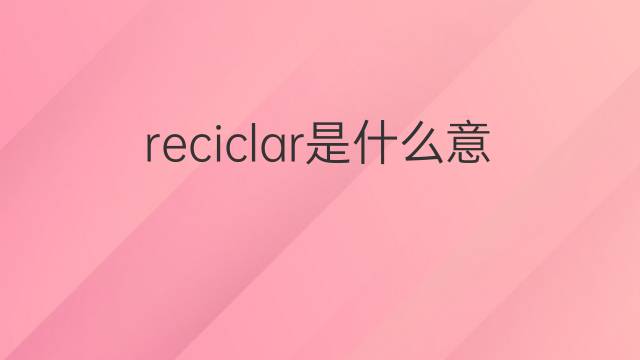 reciclar是什么意思 reciclar的中文翻译、读音、例句