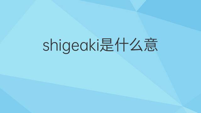 shigeaki是什么意思 shigeaki的中文翻译、读音、例句