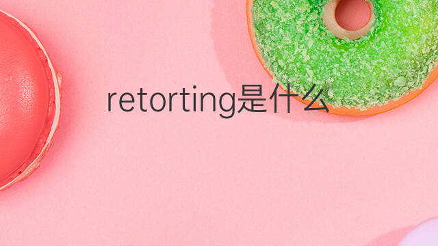 retorting是什么意思 retorting的中文翻译、读音、例句