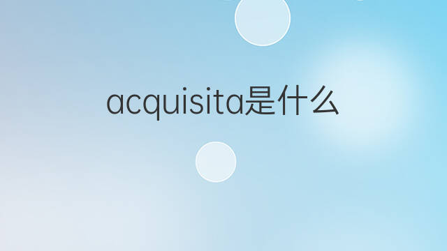 acquisita是什么意思 acquisita的中文翻译、读音、例句