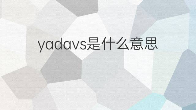 yadavs是什么意思 yadavs的中文翻译、读音、例句